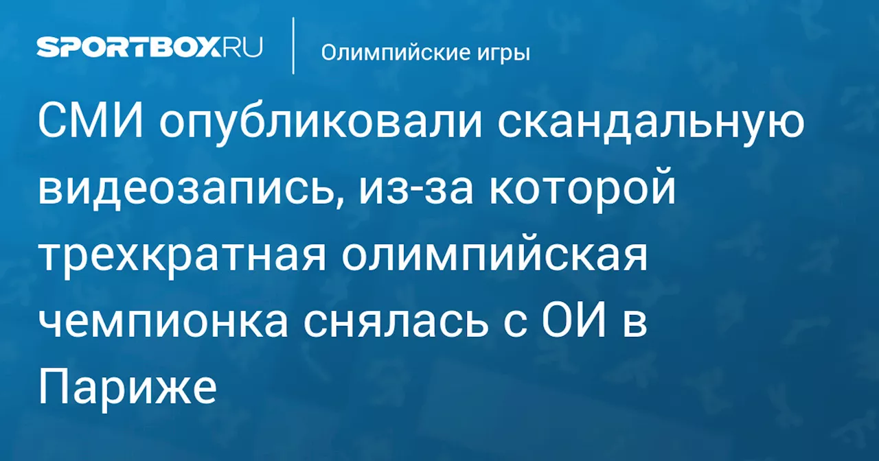 СМИ опубликовали скандальную видеозапись, из‑за которой трехкратная олимпийская чемпионка снялась с ОИ в Париже