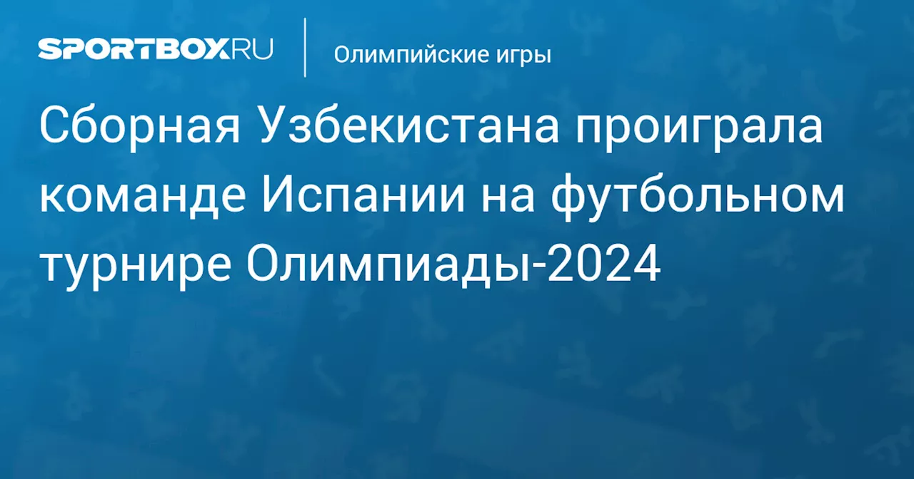 Сборная Узбекистана проиграла команде Испании на футбольном турнире Олимпиады‑2024