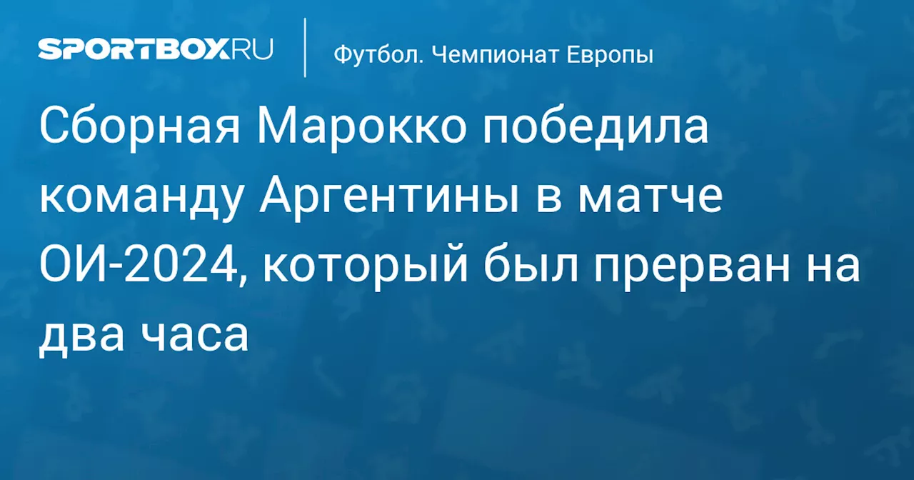 Сборная Марокко победила команду Аргентины в матче ОИ‑2024, который был прерван на два часа