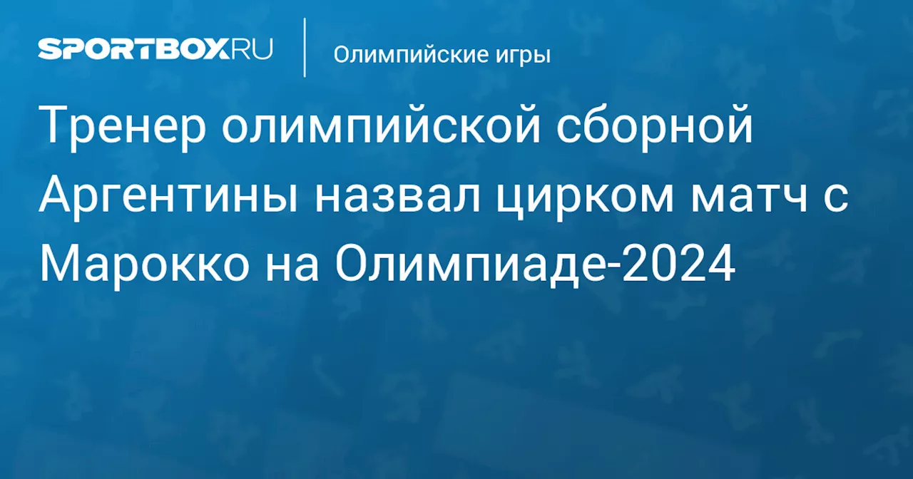 Тренер олимпийской сборной Аргентины назвал цирком матч с Марокко на Олимпиаде‑2024