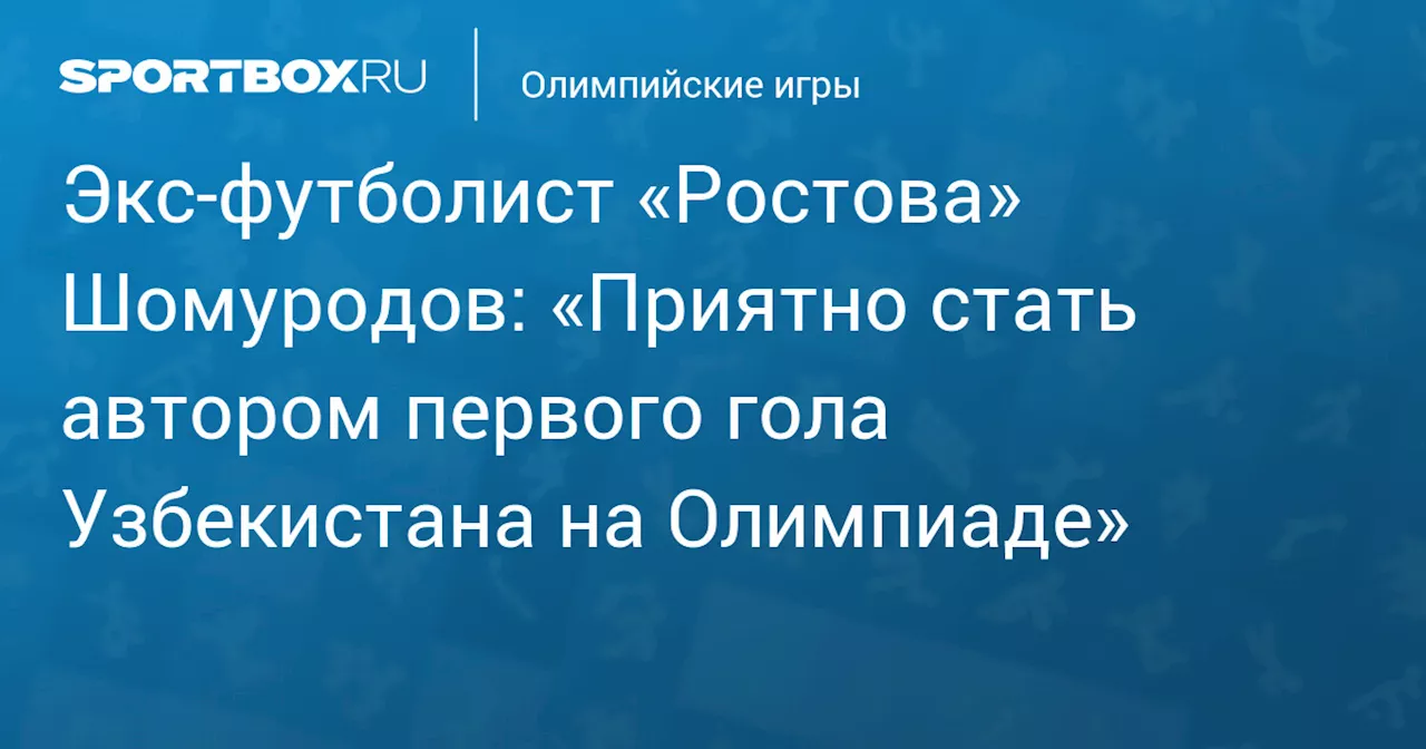 Экс‑футболист «Ростова» Шомуродов: «Приятно стать автором первого гола Узбекистана на Олимпиаде»