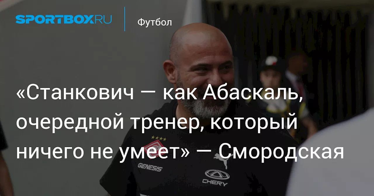 «Станкович — как Абаскаль, очередной тренер, который ничего не умеет» — Смородская