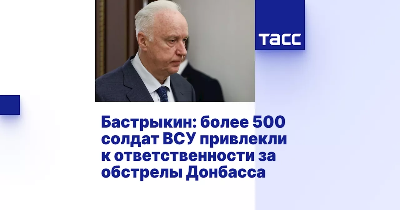 Бастрыкин: более 500 солдат ВСУ привлекли к ответственности за обстрелы Донбасса