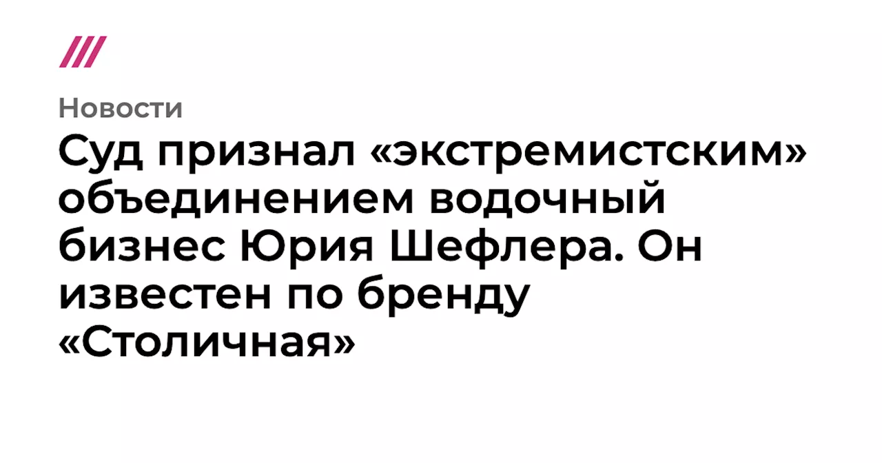 Суд признал «экстремистским» объединением водочный бизнес Юрия Шефлера. Он известен по бренду «Столичная»