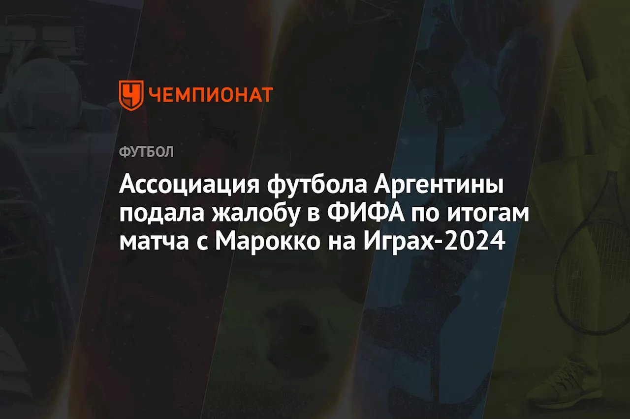 Ассоциация футбола Аргентины подала жалобу в ФИФА по итогам матча с Марокко на Играх-2024