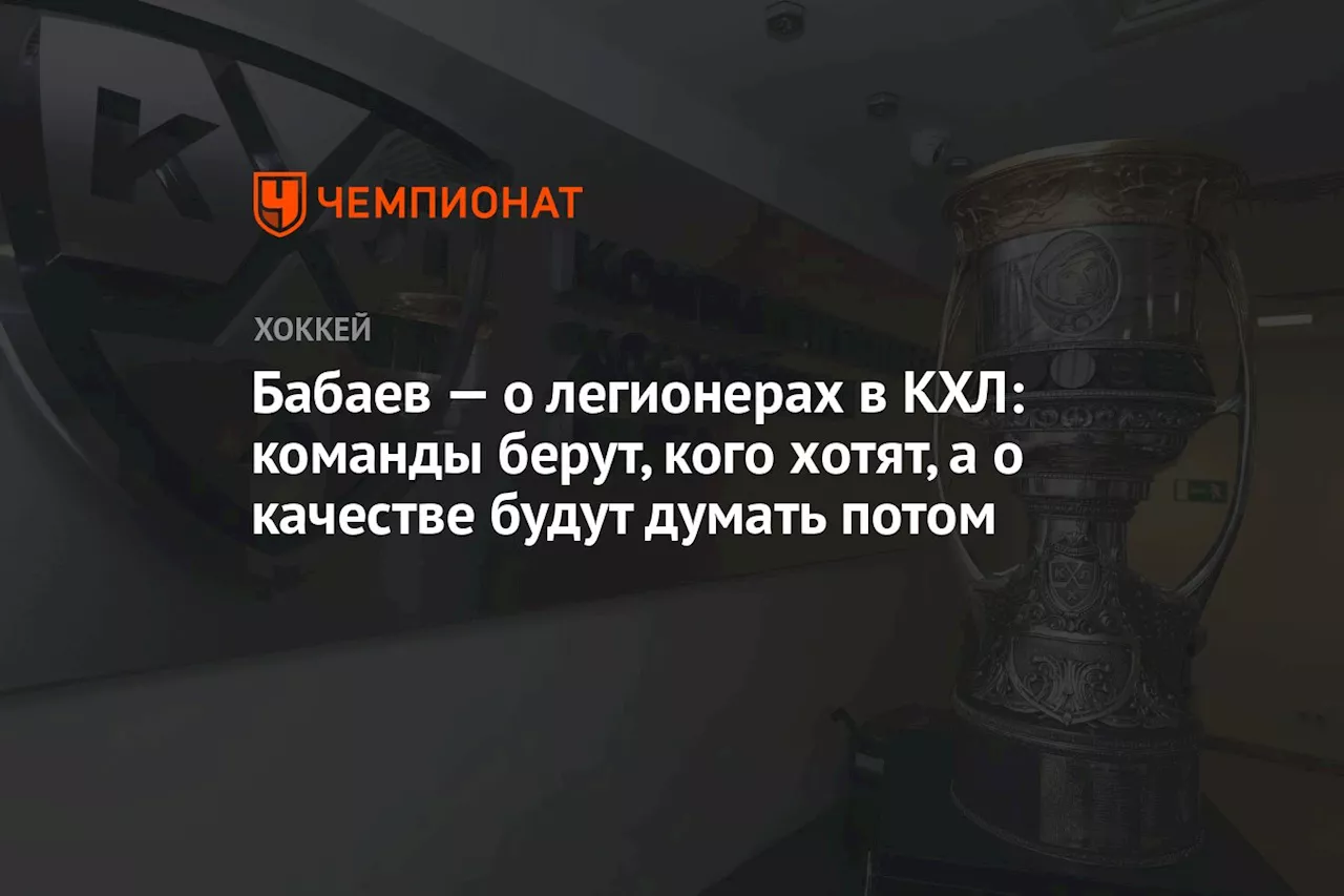 Бабаев — о легионерах в КХЛ: команды берут, кого хотят, а о качестве будут думать потом