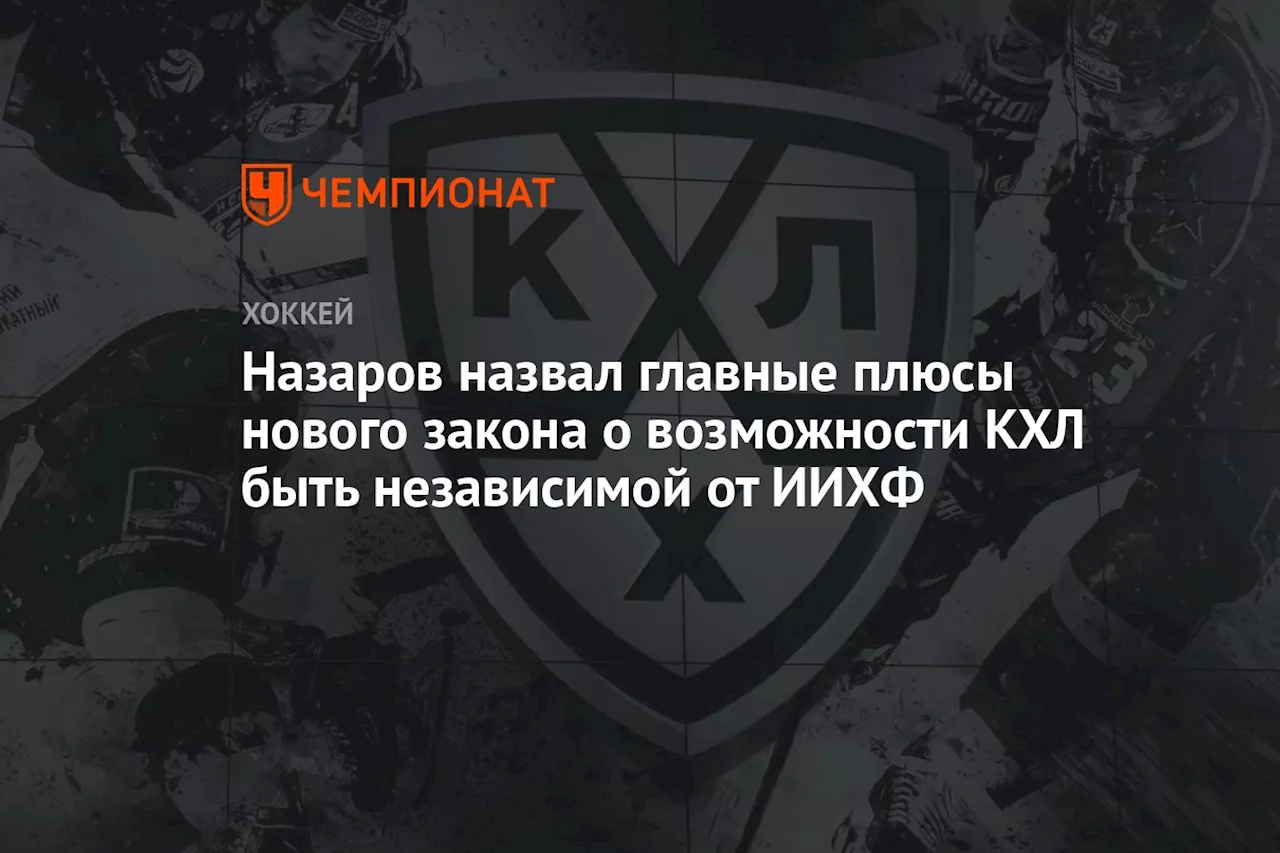 Назаров назвал главные плюсы нового закона о возможности КХЛ быть независимой от ИИХФ