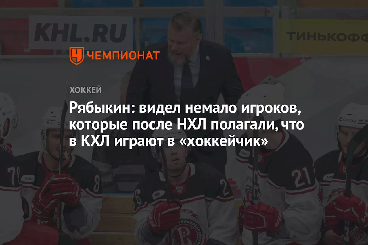 Рябыкин: видел немало игроков, которые после НХЛ полагали, что в КХЛ играют в «хоккейчик»