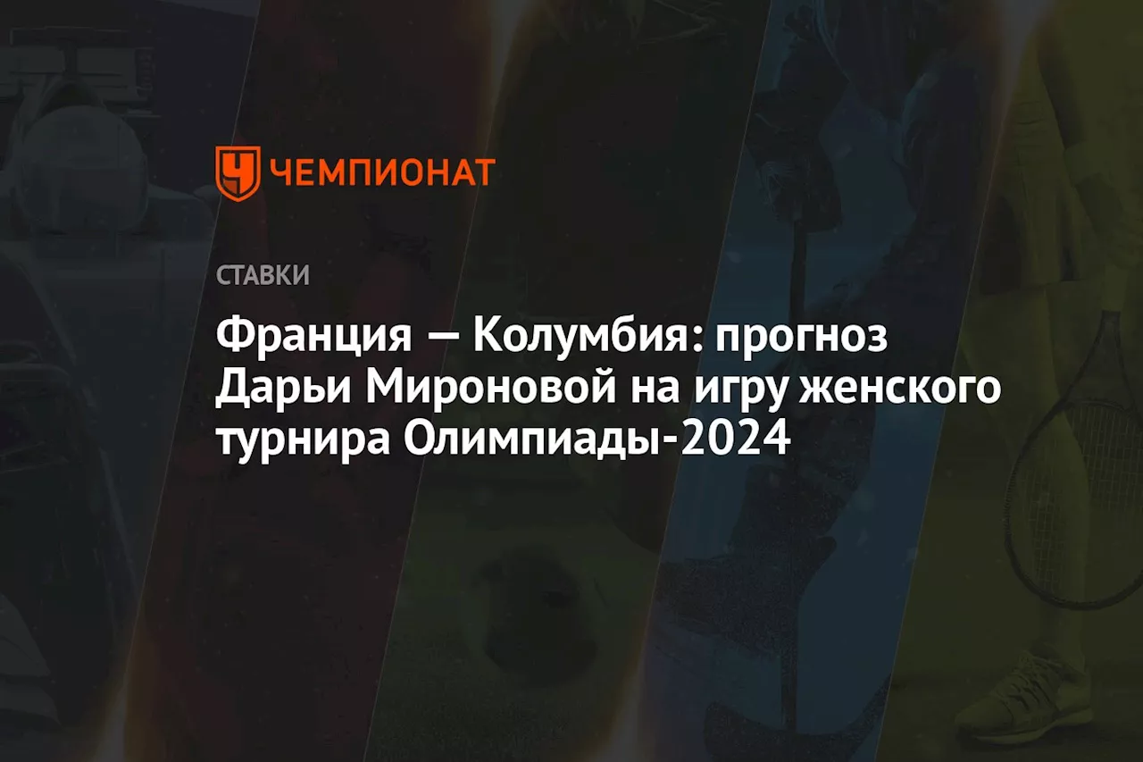 Франция — Колумбия: прогноз Дарьи Мироновой на игру женского турнира Олимпиады-2024