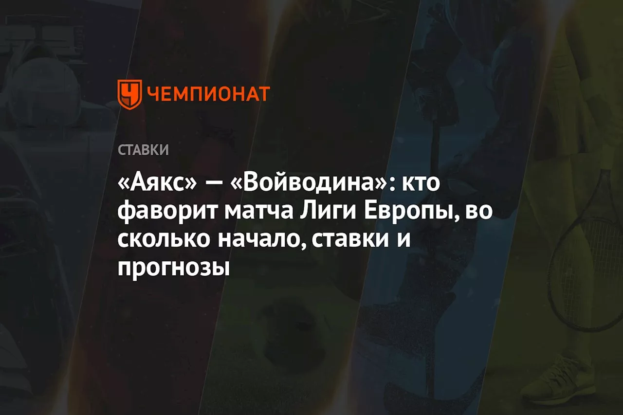 «Аякс» — «Войводина»: кто фаворит матча Лиги Европы, во сколько начало, ставки и прогнозы