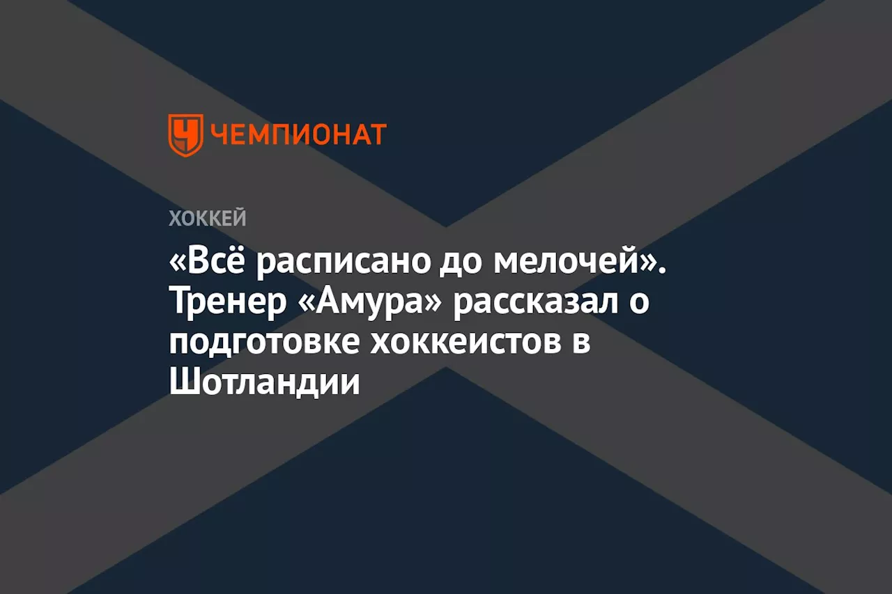 «Всё расписано до мелочей». Тренер «Амура» рассказал о подготовке хоккеистов в Шотландии