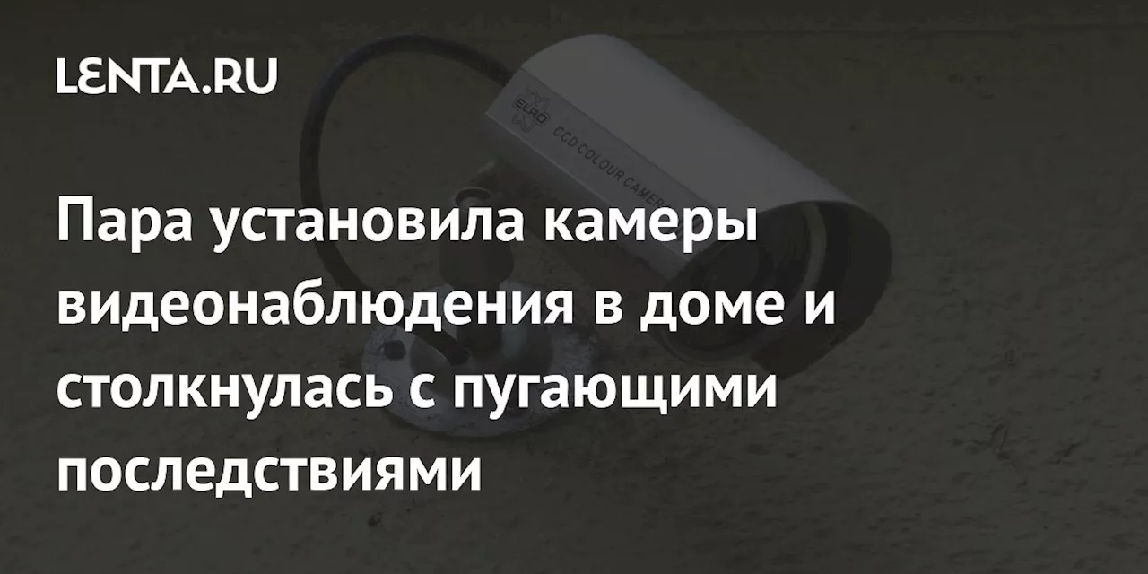 Пара установила камеры видеонаблюдения в доме и столкнулась с пугающими последствиями