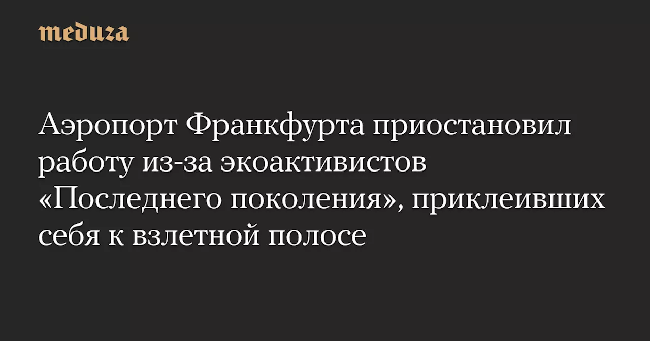 Аэропорт Франкфурта приостановил работу из-за экоактивистов «Последнего поколения», приклеивших себя к взлетной полосе — Meduza