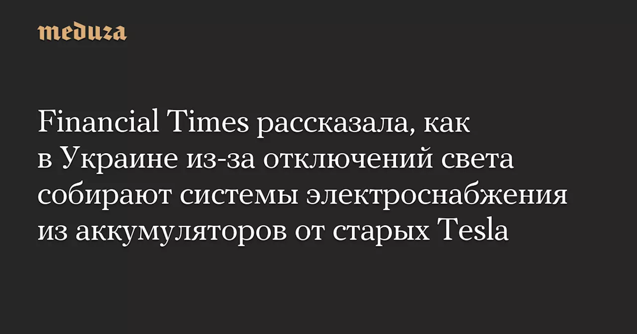 Financial Times рассказала, как в Украине из-за отключений света собирают системы электроснабжения из аккумуляторов от старых Tesla — Meduza