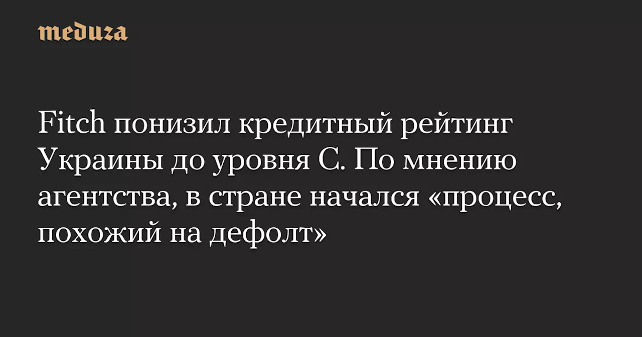 Fitch понизил кредитный рейтинг Украины до уровня C. По мнению агентства, в стране начался «процесс, похожий на дефолт» — Meduza