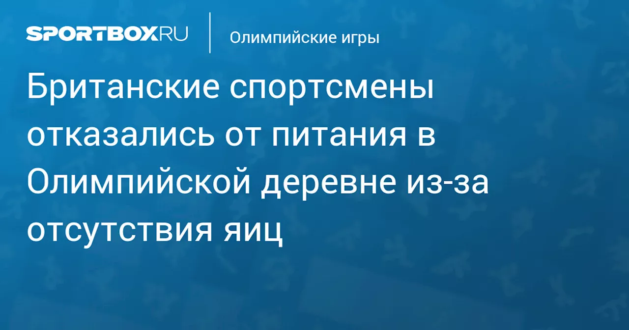 Британские спортсмены отказались от питания в Олимпийской деревне из‑за отсутствия яиц