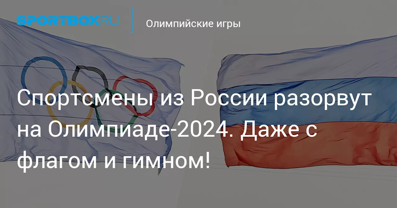 Спортсмены из России разорвут на Олимпиаде-2024. Даже с флагом и гимном!