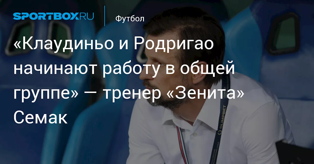 «Клаудиньо и Родригао начинают работу в общей группе» — тренер «Зенита» Семак