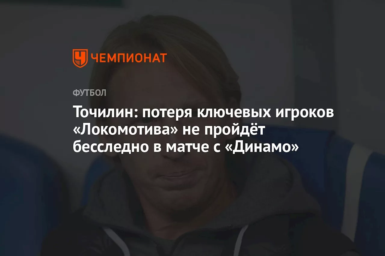 Точилин: потеря ключевых игроков «Локомотива» не пройдёт бесследно в матче с «Динамо»