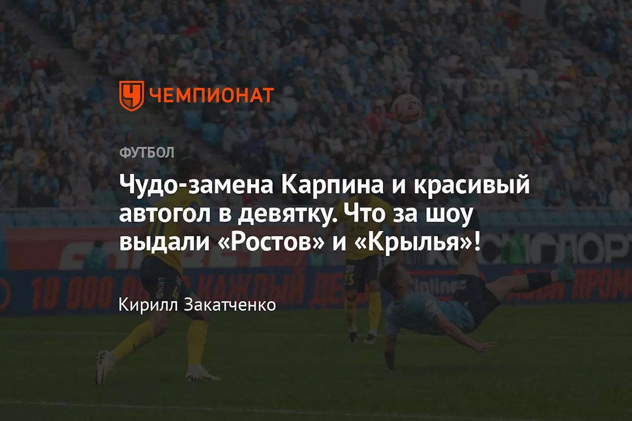 Чудо-замена Карпина и красивый автогол в девятку. Что за шоу выдали «Ростов» и «Крылья»!