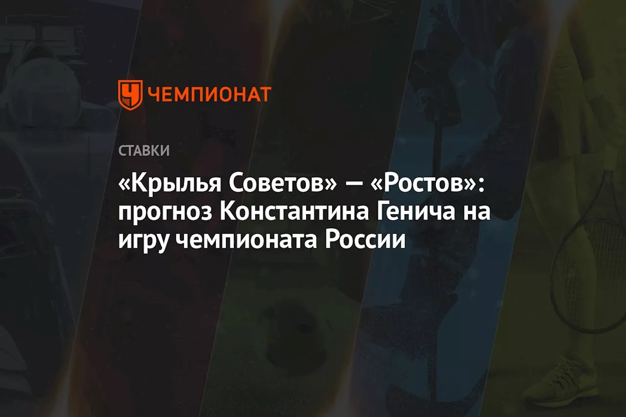 «Крылья Советов» — «Ростов»: прогноз Константина Генича на игру чемпионата России