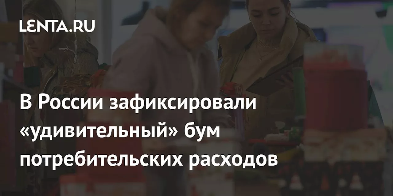 В России зафиксировали «удивительный» бум потребительских расходов