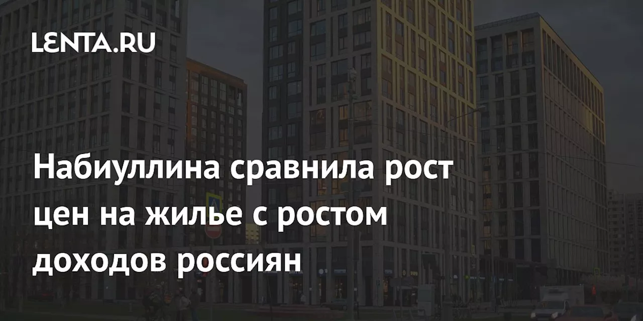 Набиуллина сравнила рост цен на жилье с ростом доходов россиян