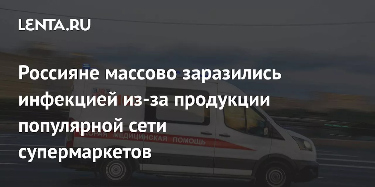 Россияне массово заразились инфекцией из-за продукции популярной сети cупермаркетов