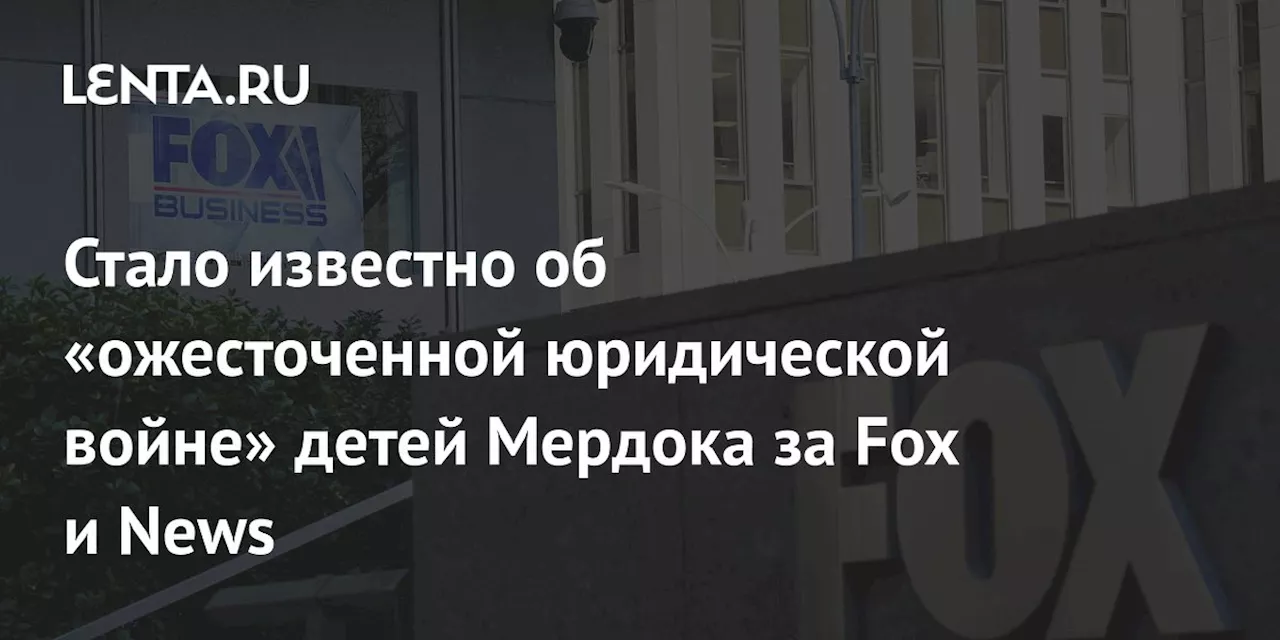 Стало известно об «ожесточенной юридической войне» детей Мердока за Fox и News