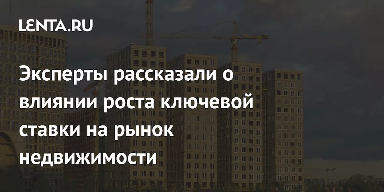 Эксперты рассказали о влиянии роста ключевой ставки на рынок недвижимости