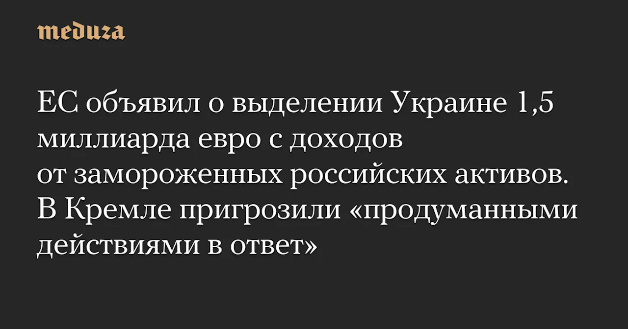 ЕС объявил о выделении Украине 1,5 миллиарда евро с доходов от замороженных российских активов. В Кремле пригрозили «продуманными действиями в ответ» — Meduza