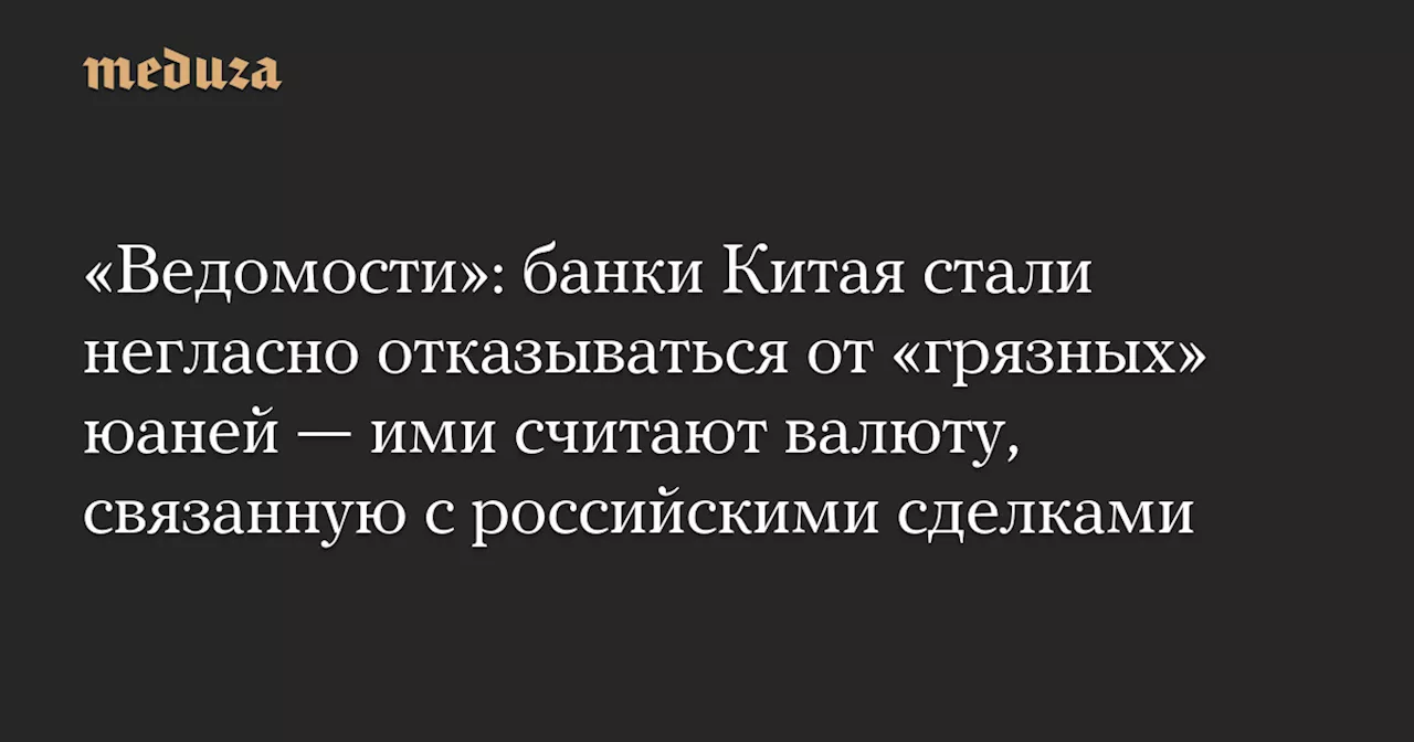 «Ведомости»: банки Китая стали негласно отказываться от «грязных» юаней — ими считают валюту, связанную с российскими сделками — Meduza