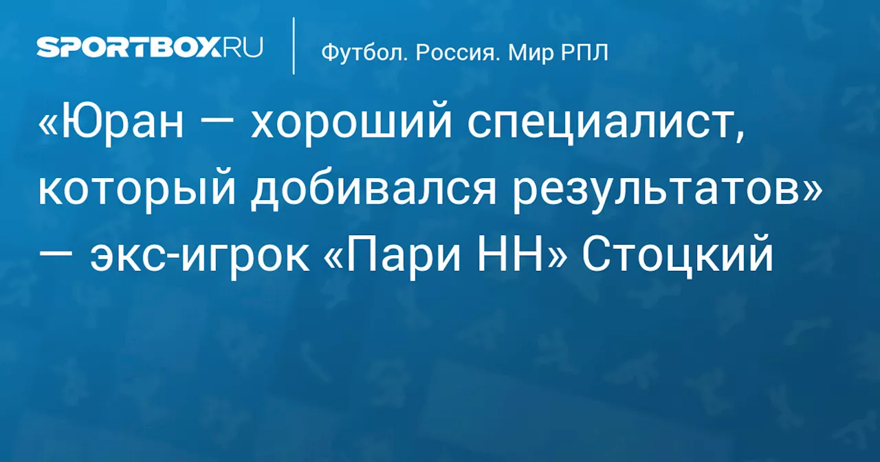 «Юран — хороший специалист, который добивался результатов» — экс‑игрок «Пари НН» Стоцкий