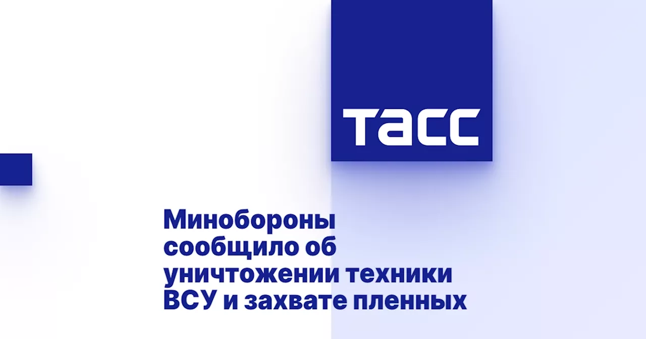 Минобороны сообщило об уничтожении техники ВСУ и захвате пленных