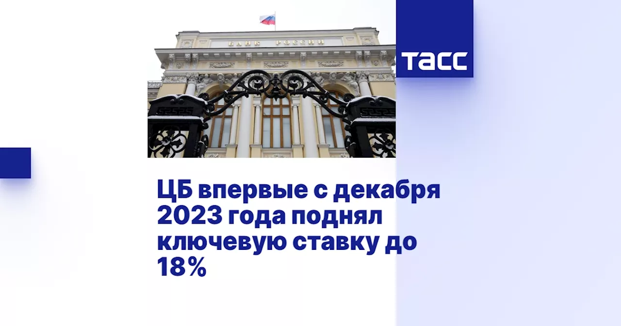 ЦБ впервые с декабря 2023 года поднял ключевую ставку до 18%