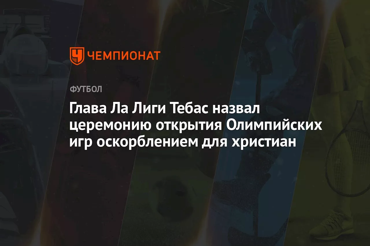 Глава Ла Лиги Тебас назвал церемонию открытия Олимпийских игр оскорблением для христиан