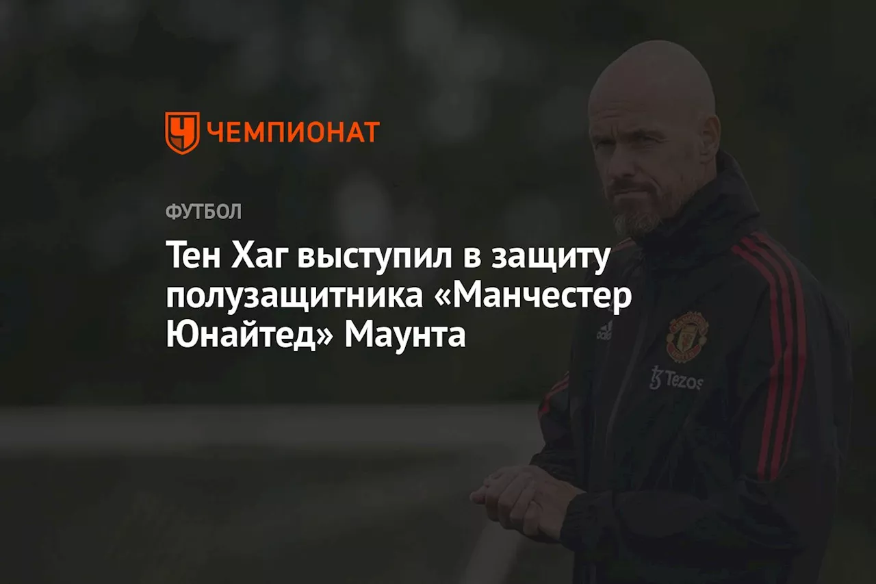 Тен Хаг выступил в защиту полузащитника «Манчестер Юнайтед» Маунта