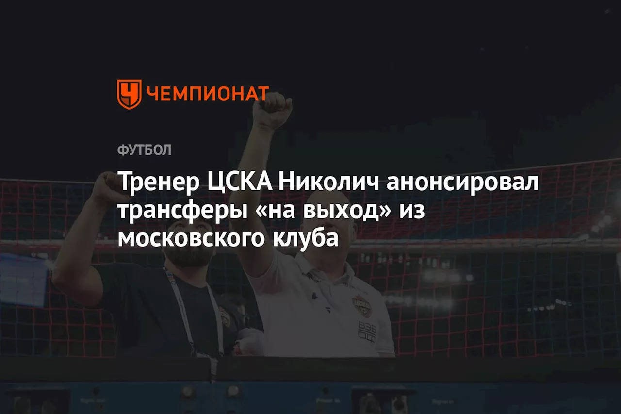 Тренер ЦСКА Николич анонсировал трансферы «на выход» из московского клуба