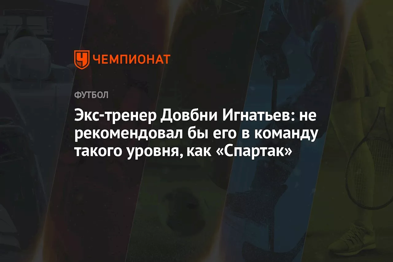 Экс-тренер Довбни Игнатьев: не рекомендовал бы его в команду такого уровня, как «Спартак»