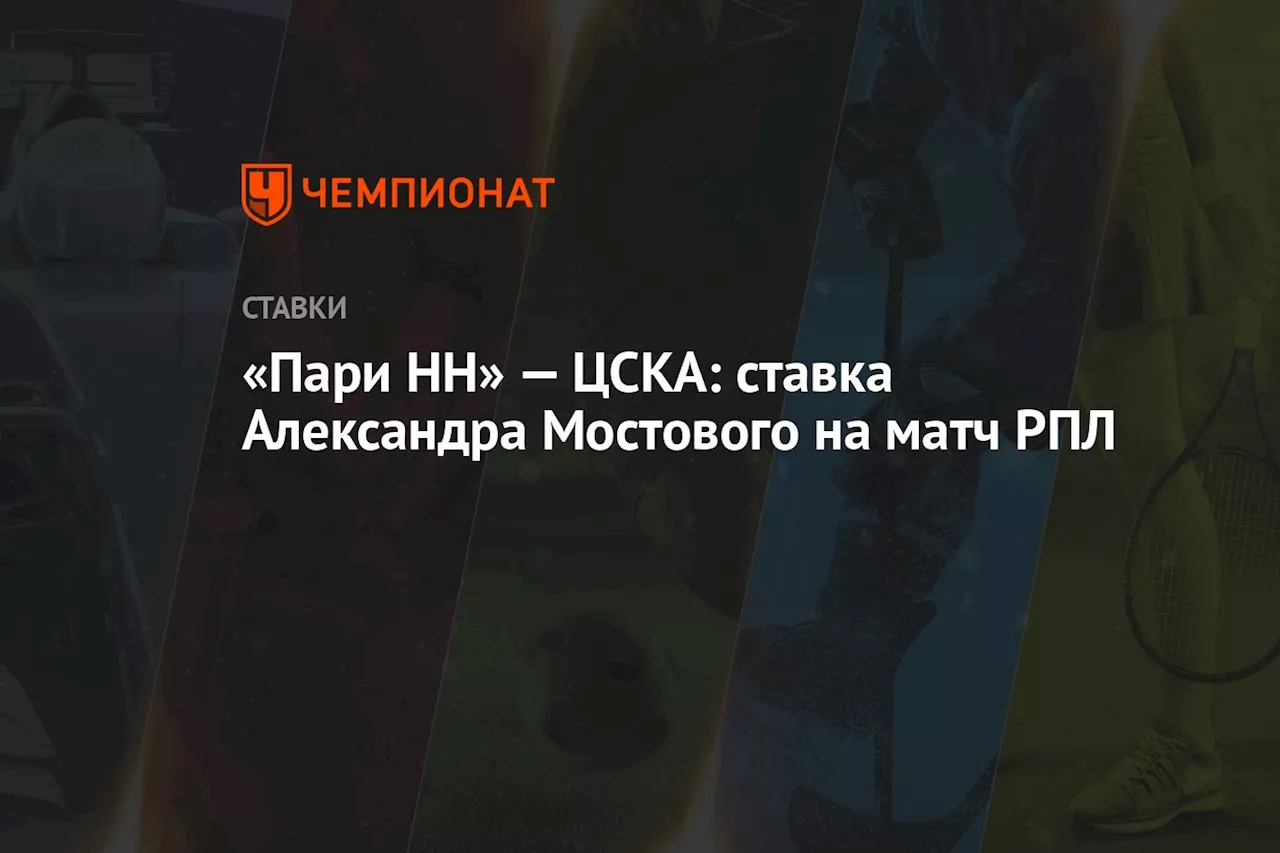 «Пари НН» — ЦСКА: ставка Александра Мостового на матч РПЛ