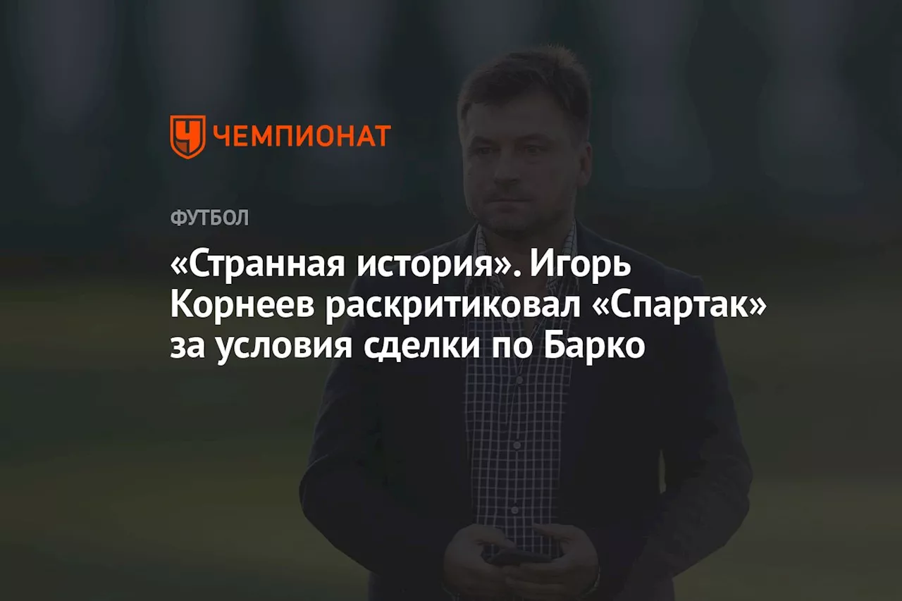 «Странная история». Игорь Корнеев раскритиковал «Спартак» за условия сделки по Барко