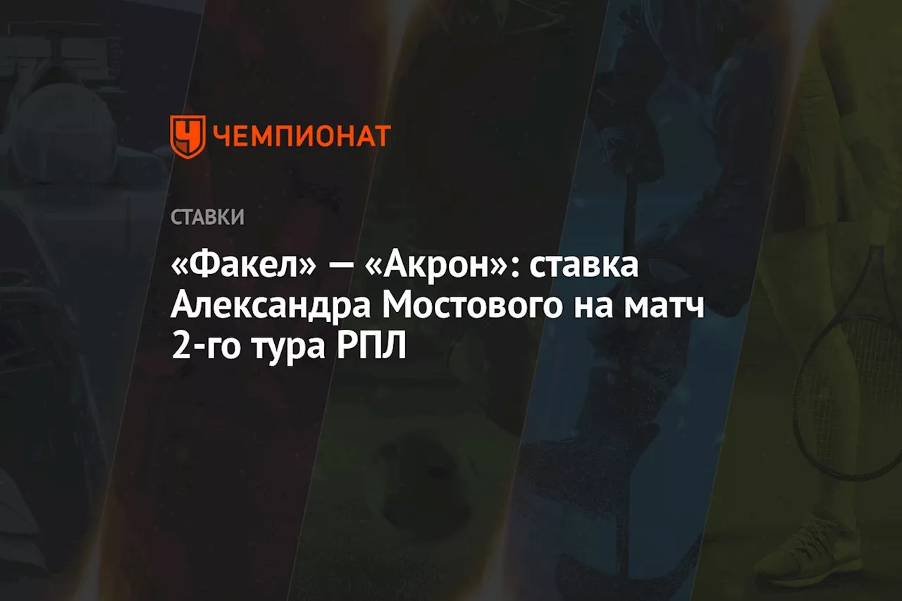 «Факел» — «Акрон»: ставка Александра Мостового на матч 2-го тура РПЛ