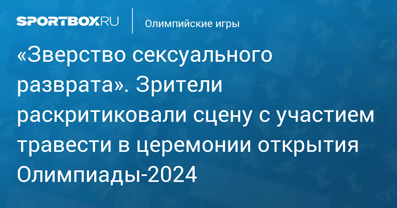 «Зверство сексуального разврата». Зрители раскритиковали сцену с участием травести в церемонии открытия Олимпиады‑2024