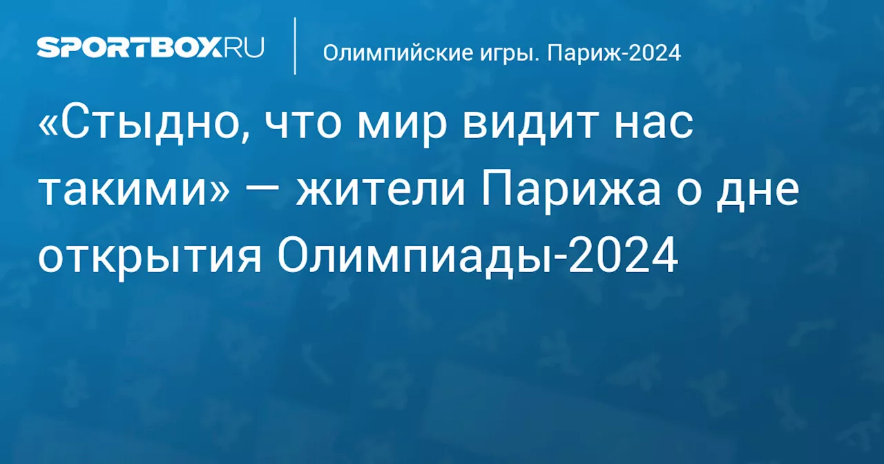 «Стыдно, что мир видит нас такими» — жители Парижа о дне открытия Олимпиады‑2024