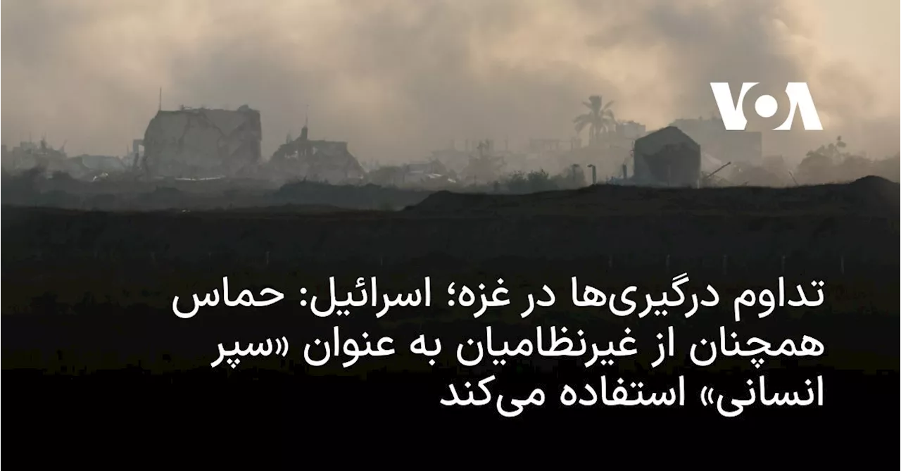 تداوم درگیری‌ها در غزه؛ اسرائیل: حماس همچنان از غیرنظامیان به عنوان «سپر انسانی» استفاده می‌کند