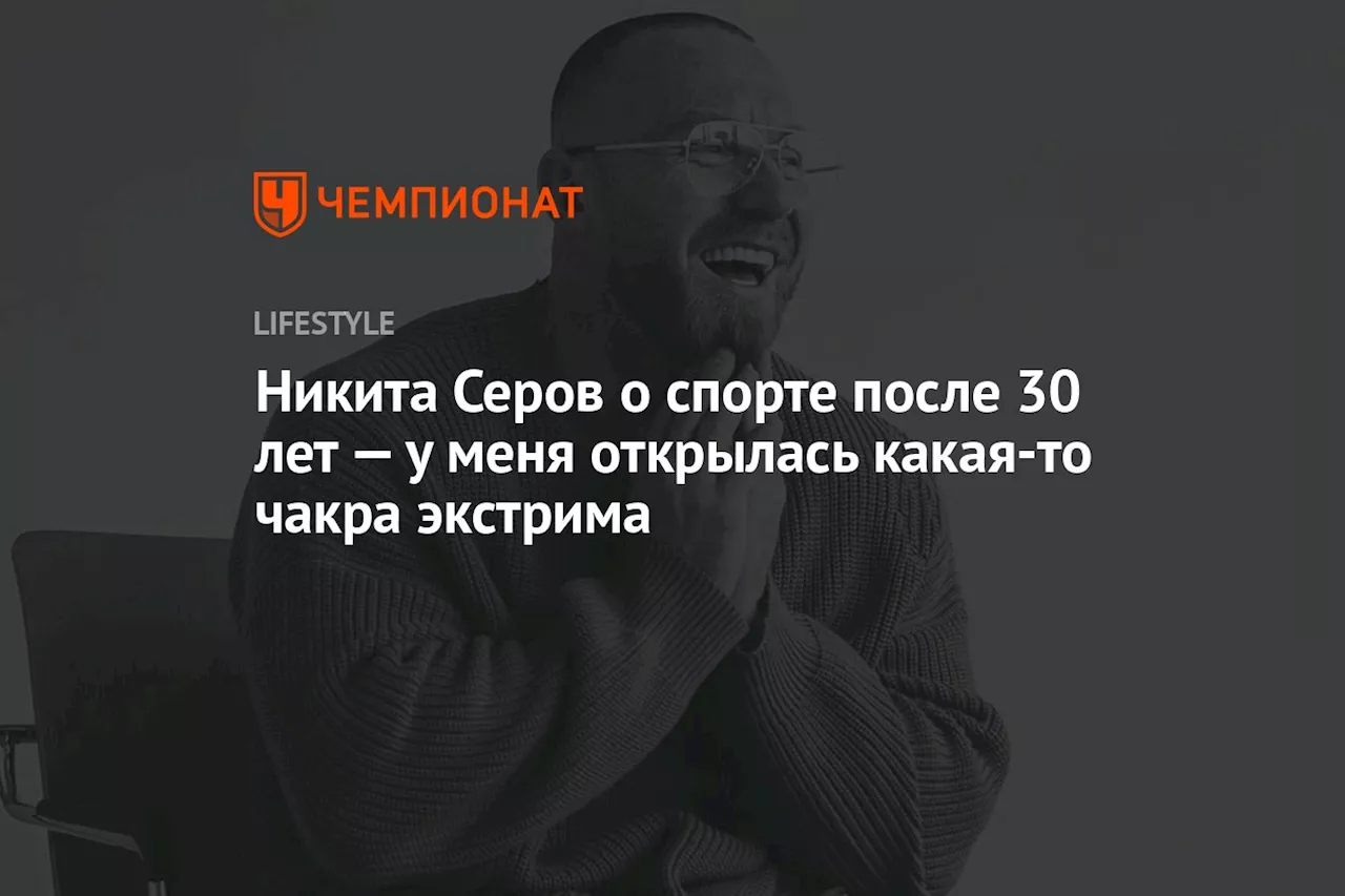 Никита Серов о спорте после 30 лет — у меня открылась какая-то чакра экстрима