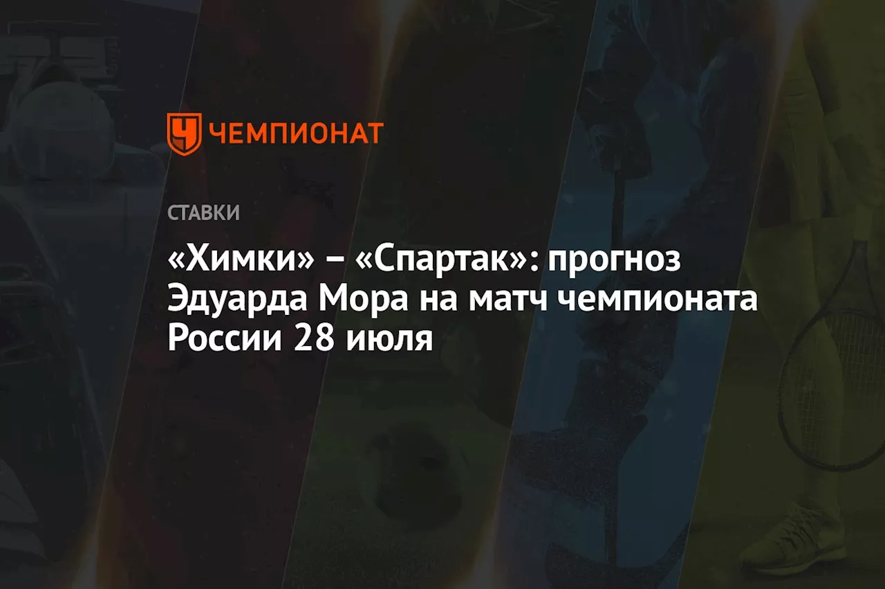 «Химки» — «Спартак»: прогноз Эдуарда Мора на матч чемпионата России 28 июля