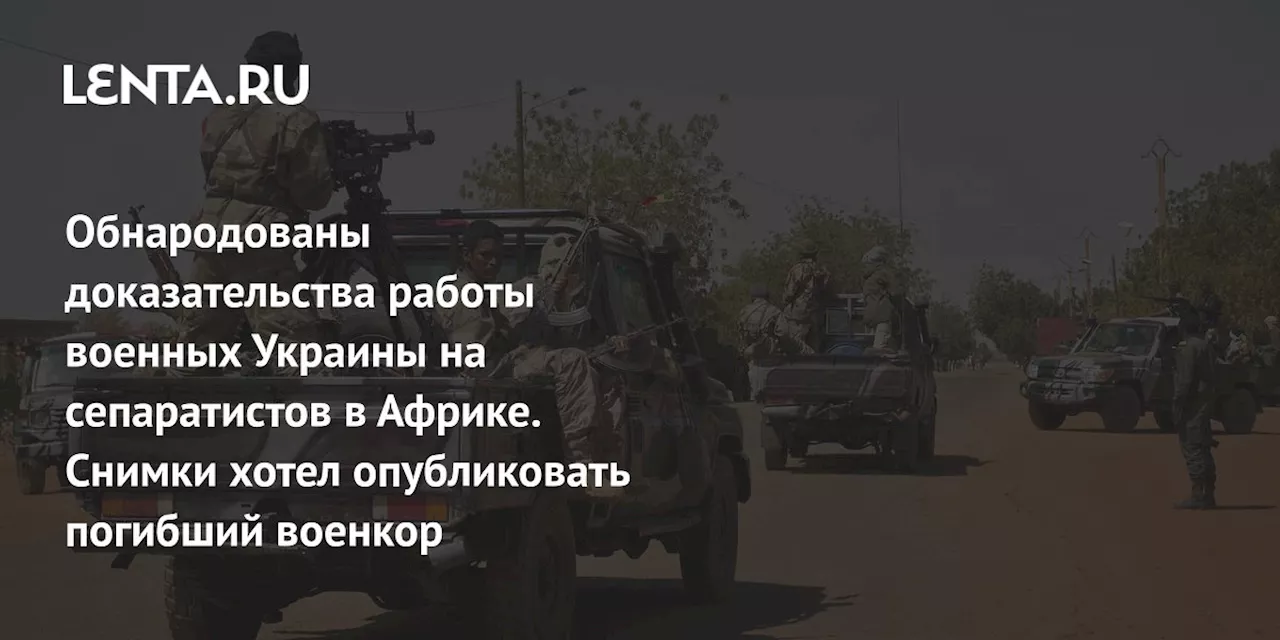 Обнародованы доказательства работы военных Украины на сепаратистов в Африке. Снимки хотел опубликовать погибший военкор