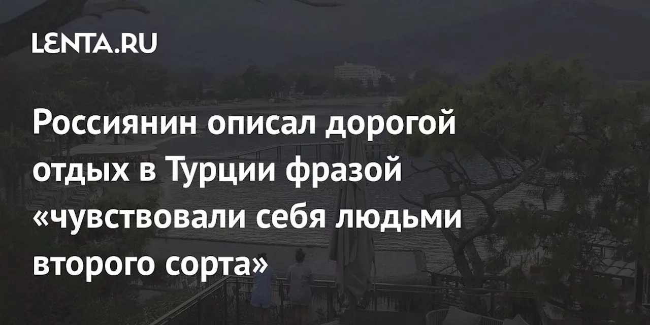 Россиянин описал дорогой отдых в Турции фразой «чувствовали себя людьми второго сорта»