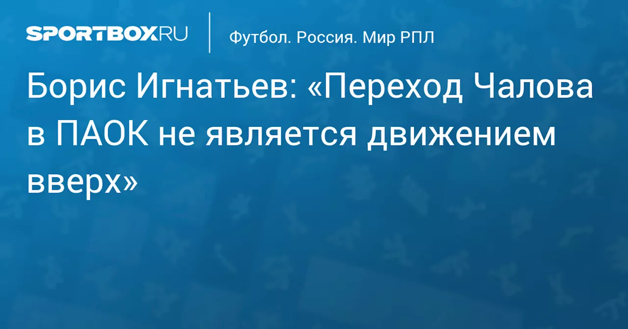 Борис Игнатьев: «Переход Чалова в ПАОК не является движением вверх»